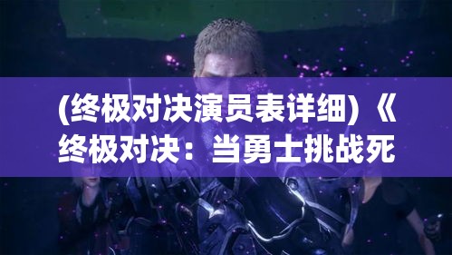 (终极对决演员表详细) 《终极对决：当勇士挑战死神，生与死的界限何在？》——生命的意义与死亡较量的终极演绎！